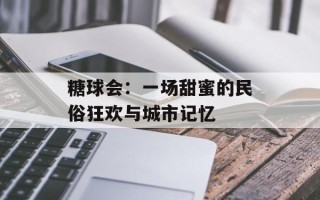 糖球会：一场甜蜜的民俗狂欢与城市记忆
