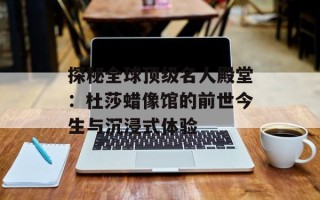 探秘全球顶级名人殿堂：杜莎蜡像馆的前世今生与沉浸式体验