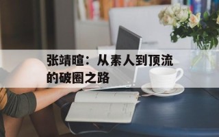 张靖暄：从素人到顶流的破圈之路