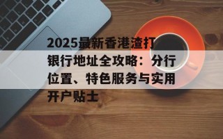2025最新香港渣打银行地址全攻略：分行位置、特色服务与实用开户贴士