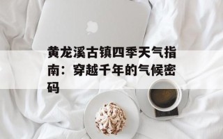 黄龙溪古镇四季天气指南：穿越千年的气候密码