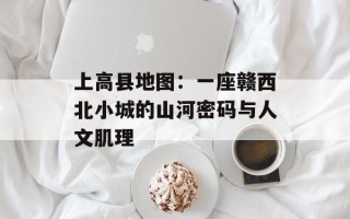 上高县地图：一座赣西北小城的山河密码与人文肌理