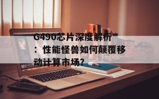 G490芯片深度解析：性能怪兽如何颠覆移动计算市场？