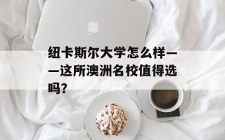 纽卡斯尔大学怎么样——这所澳洲名校值得选吗？