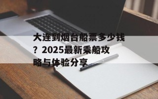 大连到烟台船票多少钱？2025最新乘船攻略与体验分享