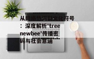 从网络热词到文化符号：深度解析'treenewbee'传播密码与社会意涵