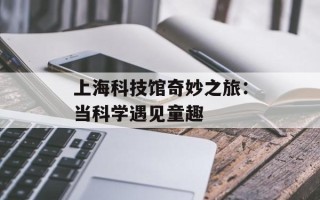 上海科技馆奇妙之旅：当科学遇见童趣