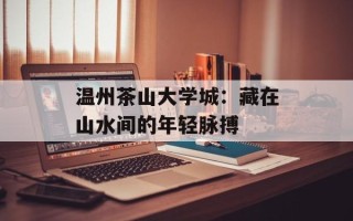 温州茶山大学城：藏在山水间的年轻脉搏