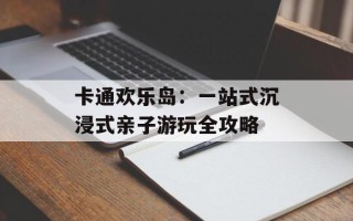 卡通欢乐岛：一站式沉浸式亲子游玩全攻略
