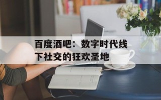 百度酒吧：数字时代线下社交的狂欢圣地