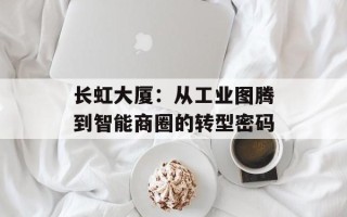 长虹大厦：从工业图腾到智能商圈的转型密码