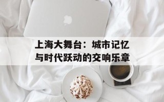 上海大舞台：城市记忆与时代跃动的交响乐章