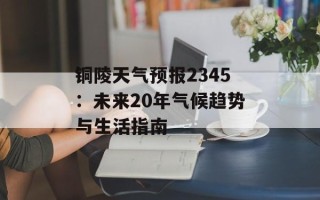 铜陵天气预报2345：未来20年气候趋势与生活指南
