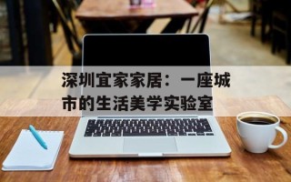 深圳宜家家居：一座城市的生活美学实验室