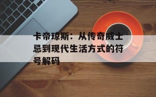 卡帝琼斯：从传奇威士忌到现代生活方式的符号解码