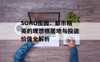 SOHO俊园：都市精英的理想栖居地与投资价值全解析