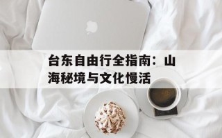 台东自由行全指南：山海秘境与文化慢活
