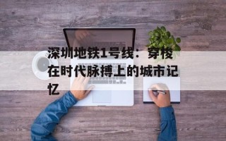 深圳地铁1号线：穿梭在时代脉搏上的城市记忆