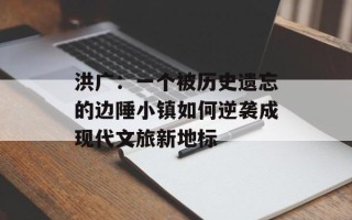 洪广：一个被历史遗忘的边陲小镇如何逆袭成现代文旅新地标