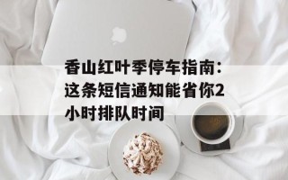 香山红叶季停车指南：这条短信通知能省你2小时排队时间
