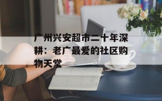 广州兴安超市二十年深耕：老广最爱的社区购物天堂