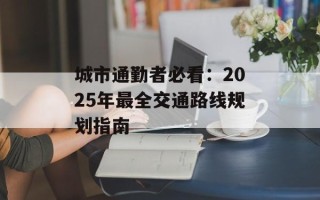 城市通勤者必看：2025年最全交通路线规划指南