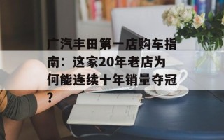 广汽丰田第一店购车指南：这家20年老店为何能连续十年销量夺冠？