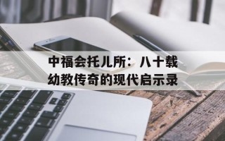 中福会托儿所：八十载幼教传奇的现代启示录