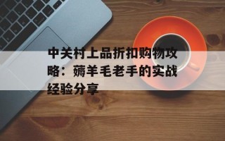 中关村上品折扣购物攻略：薅羊毛老手的实战经验分享