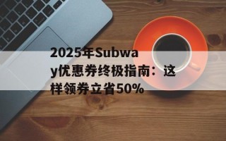 2025年Subway优惠券终极指南：这样领券立省50%