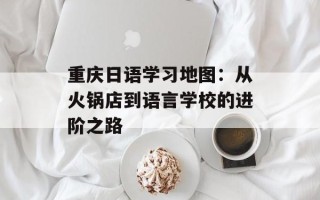 重庆日语学习地图：从火锅店到语言学校的进阶之路
