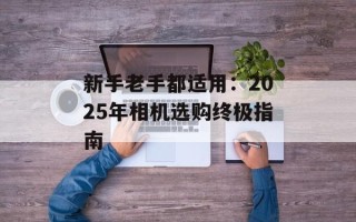 新手老手都适用：2025年相机选购终极指南