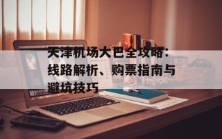 天津机场大巴全攻略：线路解析、购票指南与避坑技巧