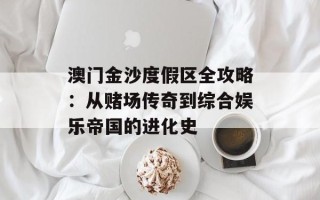 澳门金沙度假区全攻略：从赌场传奇到综合娱乐帝国的进化史