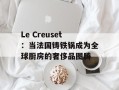 Le Creuset：当法国铸铁锅成为全球厨房的奢侈品图腾