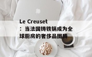 Le Creuset：当法国铸铁锅成为全球厨房的奢侈品图腾