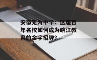 安徽无为中学：这座百年名校如何成为皖江教育的金字招牌？