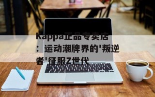 Kappa正品专卖店：运动潮牌界的'叛逆者'征服Z世代