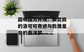 圆明园方外观：被焚毁的洛可可奇迹与乾隆皇帝的西洋梦