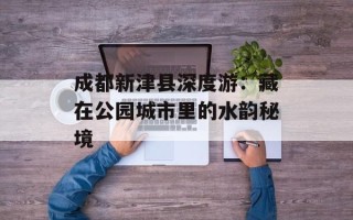 成都新津县深度游：藏在公园城市里的水韵秘境