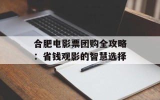 合肥电影票团购全攻略：省钱观影的智慧选择