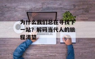 为什么我们总在寻找下一站？解码当代人的旅程渴望