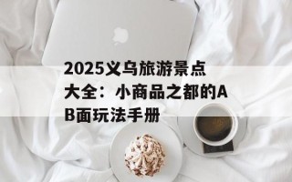2025义乌旅游景点大全：小商品之都的AB面玩法手册