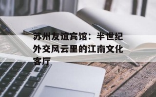 苏州友谊宾馆：半世纪外交风云里的江南文化客厅