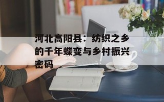 河北高阳县：纺织之乡的千年蝶变与乡村振兴密码