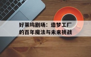 好莱坞剧场：造梦工厂的百年魔法与未来挑战