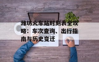 潍坊火车站时刻表全攻略：车次查询、出行指南与历史变迁