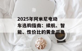 2025年阿米尼电动车选购指南：续航、智能、性价比的黄金三角
