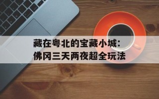 藏在粤北的宝藏小城：佛冈三天两夜超全玩法