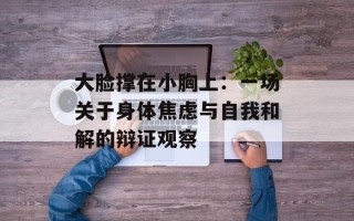 大脸撑在小胸上：一场关于身体焦虑与自我和解的辩证观察